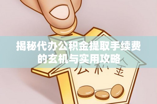 资金揭秘代办公积金提取手续费的玄机与实用攻略