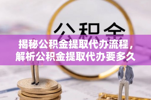 资金揭秘公积金提取代办流程，解析公积金提取代办要多久的真相