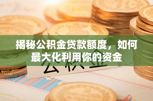 资金揭秘公积金贷款额度，如何最大化利用你的资金