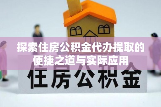 资金探索住房公积金代办提取的便捷之道与实际应用
