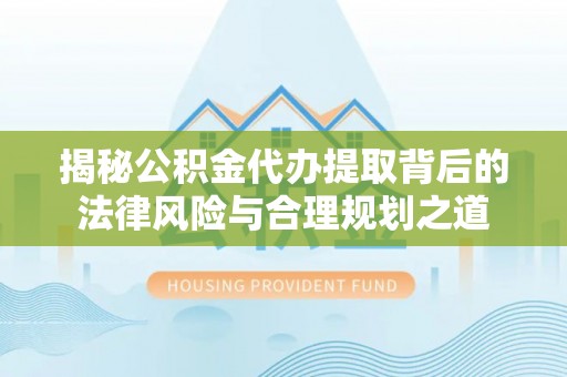 资金揭秘公积金代办提取背后的法律风险与合理规划之道
