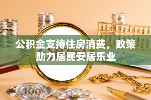 资金公积金支持住房消费，政策助力居民安居乐业