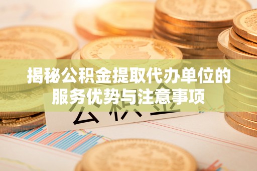 资金揭秘公积金提取代办单位的服务优势与注意事项