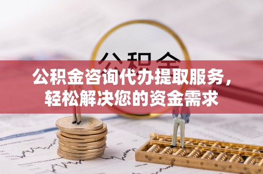 资金公积金咨询代办提取服务，轻松解决您的资金需求