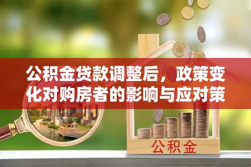 资金公积金贷款调整后，政策变化对购房者的影响与应对策略