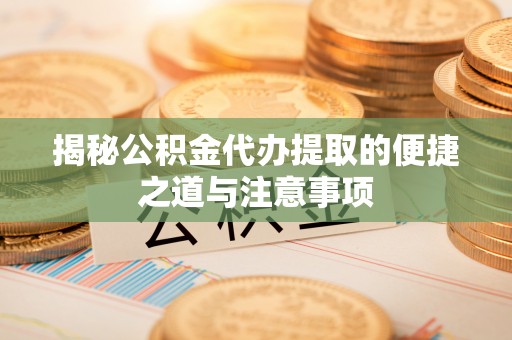 资金揭秘公积金代办提取的便捷之道与注意事项