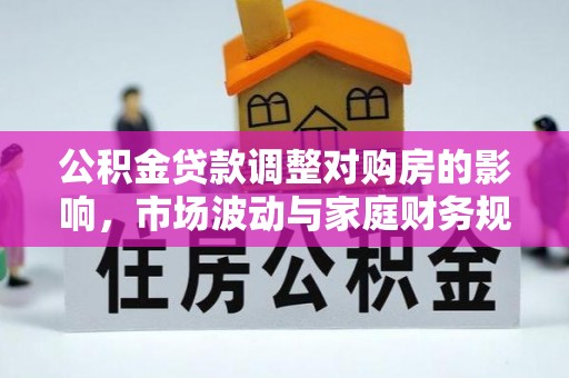 资金公积金贷款调整对购房的影响，市场波动与家庭财务规划