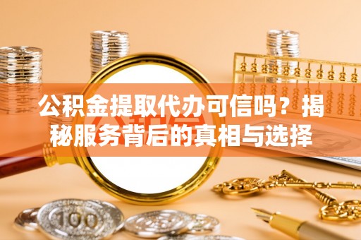 资金公积金提取代办可信吗？揭秘服务背后的真相与选择