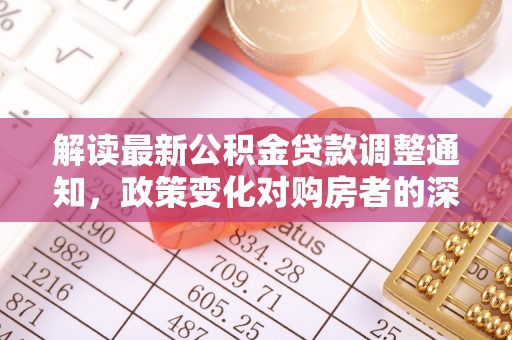 资金解读最新公积金贷款调整通知，政策变化对购房者的深远影响