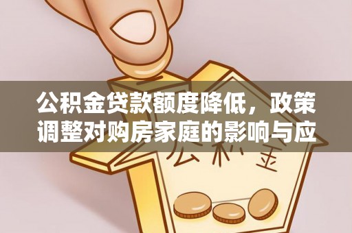 资金公积金贷款额度降低，政策调整对购房家庭的影响与应对策略