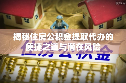 资金揭秘住房公积金提取代办的便捷之道与潜在风险