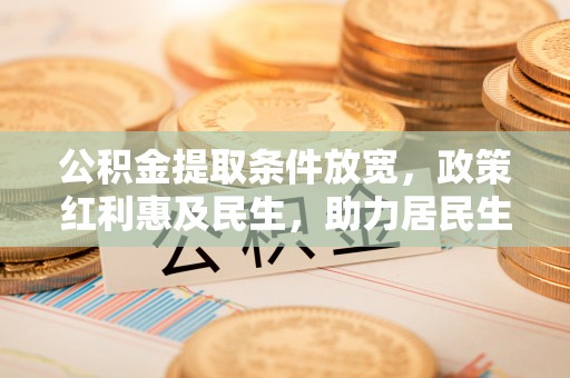 资金公积金提取条件放宽，政策红利惠及民生，助力居民生活质量提升