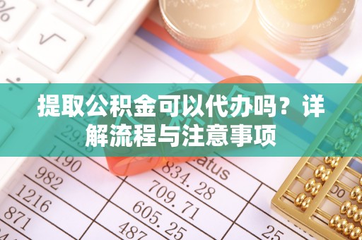 资金提取公积金可以代办吗？详解流程与注意事项