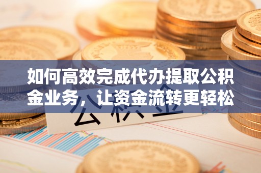 资金如何高效完成代办提取公积金业务，让资金流转更轻松