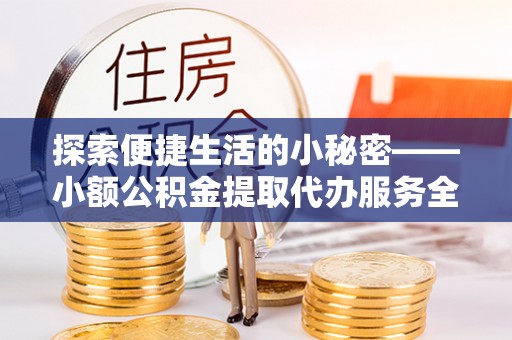 资金探索便捷生活的小秘密——小额公积金提取代办服务全解析