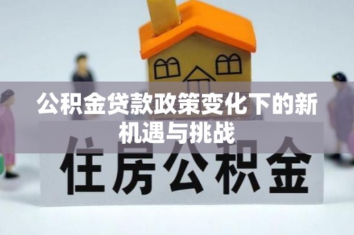 资金公积金贷款政策变化下的新机遇与挑战