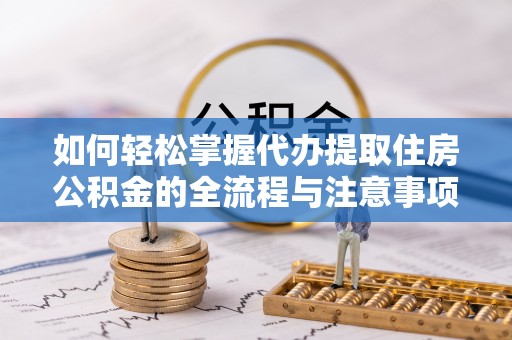 资金如何轻松掌握代办提取住房公积金的全流程与注意事项