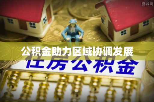 资金公积金助力区域协调发展