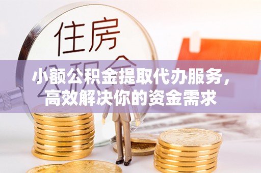 资金小额公积金提取代办服务，高效解决你的资金需求