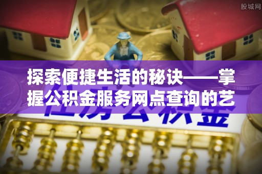 资金探索便捷生活的秘诀——掌握公积金服务网点查询的艺术