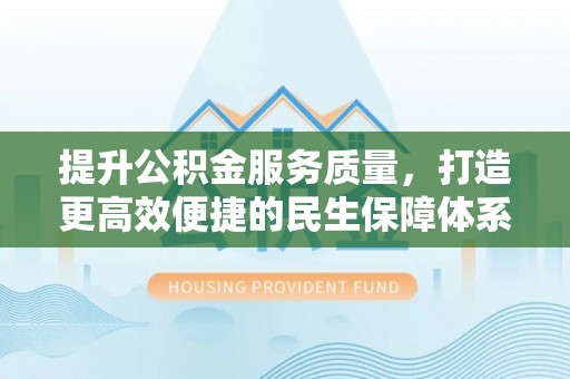 资金提升公积金服务质量，打造更高效便捷的民生保障体系