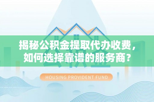 资金揭秘公积金提取代办收费，如何选择靠谱的服务商？