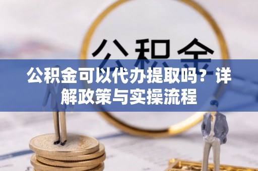 资金公积金可以代办提取吗？详解政策与实操流程