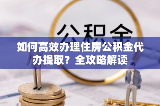 资金如何高效办理住房公积金代办提取？全攻略解读