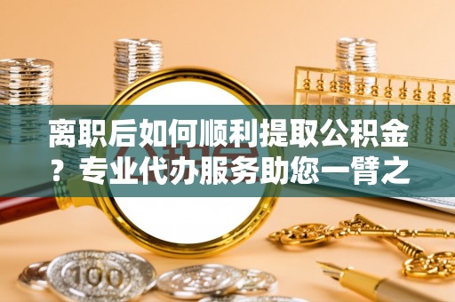 资金离职后如何顺利提取公积金？专业代办服务助您一臂之力