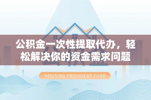 资金公积金一次性提取代办，轻松解决你的资金需求问题