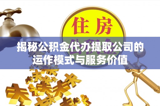 资金揭秘公积金代办提取公司的运作模式与服务价值