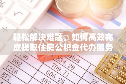 资金轻松解决难题，如何高效完成提取住房公积金代办服务