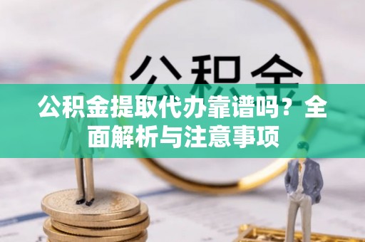 资金公积金提取代办靠谱吗？全面解析与注意事项