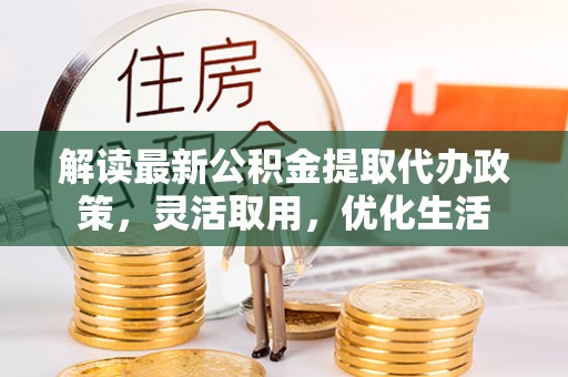 资金解读最新公积金提取代办政策，灵活取用，优化生活