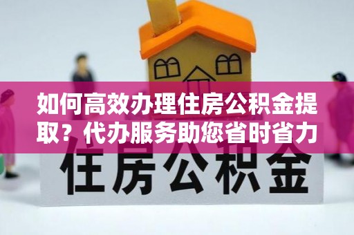 资金如何高效办理住房公积金提取？代办服务助您省时省力