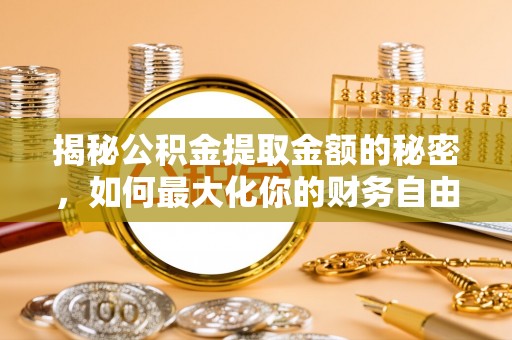 资金揭秘公积金提取金额的秘密，如何最大化你的财务自由