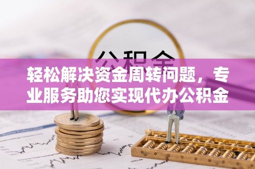 资金轻松解决资金周转问题，专业服务助您实现代办公积金提取