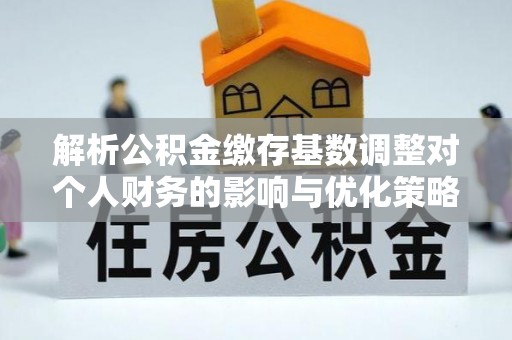 资金解析公积金缴存基数调整对个人财务的影响与优化策略
