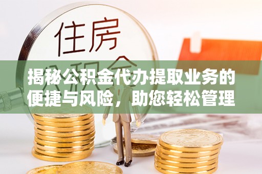 资金揭秘公积金代办提取业务的便捷与风险，助您轻松管理个人财务