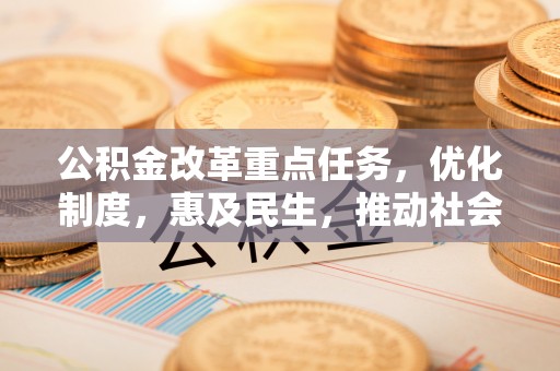 资金公积金改革重点任务，优化制度，惠及民生，推动社会公平