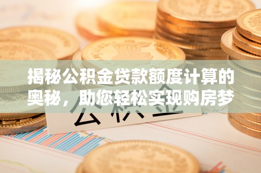资金揭秘公积金贷款额度计算的奥秘，助您轻松实现购房梦想