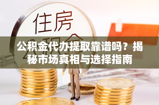 资金公积金代办提取靠谱吗？揭秘市场真相与选择指南