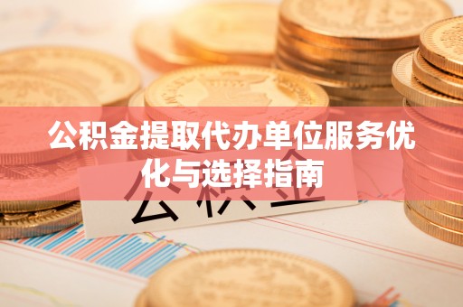 资金公积金提取代办单位服务优化与选择指南