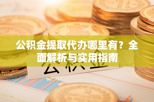 资金公积金提取代办哪里有？全面解析与实用指南