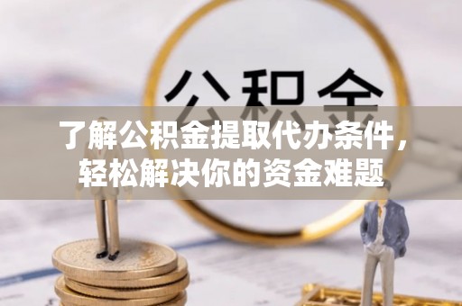 资金了解公积金提取代办条件，轻松解决你的资金难题