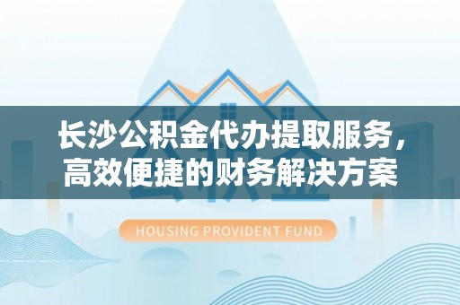 资金长沙公积金代办提取服务，高效便捷的财务解决方案