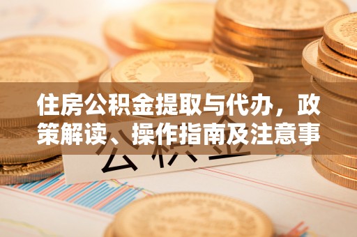 资金住房公积金提取与代办，政策解读、操作指南及注意事项