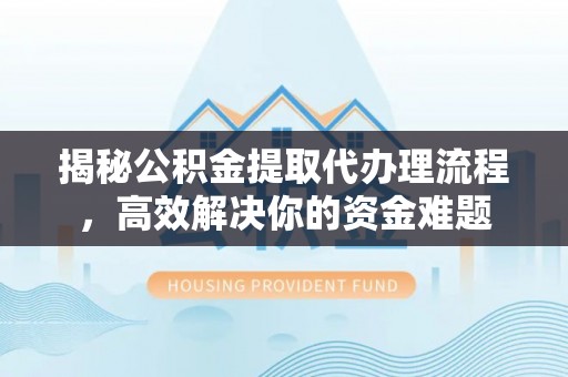 资金揭秘公积金提取代办理流程，高效解决你的资金难题