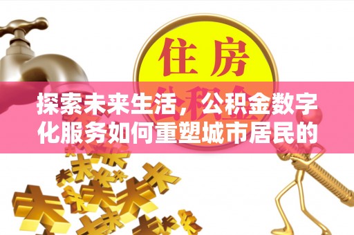 资金探索未来生活，公积金数字化服务如何重塑城市居民的便利体验