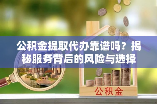 资金公积金提取代办靠谱吗？揭秘服务背后的风险与选择